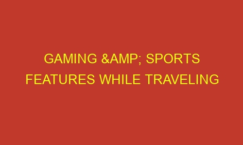 gaming sports features while traveling 57704 - Gaming & Sports Features While Traveling