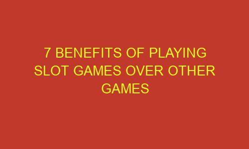 7 benefits of playing slot games over other games 73299 1 - 7 benefits of playing slot games over other games
