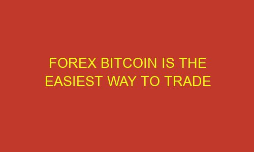 forex bitcoin is the easiest way to trade 74586 1 - Forex Bitcoin Is The Easiest Way To Trade