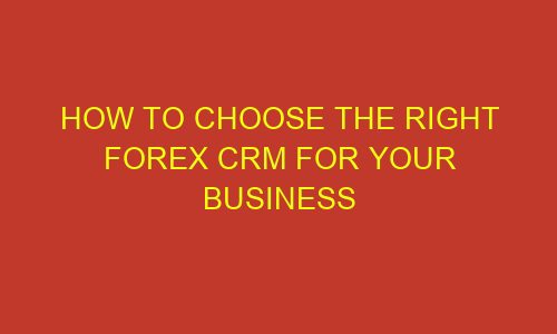 how to choose the right forex crm for your business 73290 1 - How to Choose the Right Forex CRM for Your Business