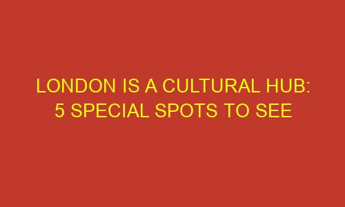 london is a cultural hub 5 special spots to see 73233 1 - London is a Cultural Hub: 5 Special Spots to See