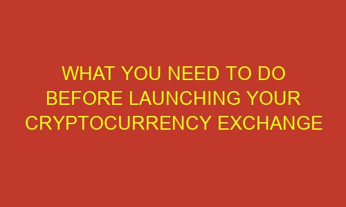 what you need to do before launching your cryptocurrency exchange 73253 1 - What You Need to Do Before Launching Your Cryptocurrency Exchange